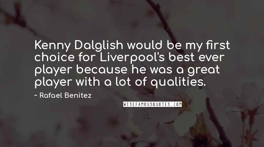 Rafael Benitez Quotes: Kenny Dalglish would be my first choice for Liverpool's best ever player because he was a great player with a lot of qualities.