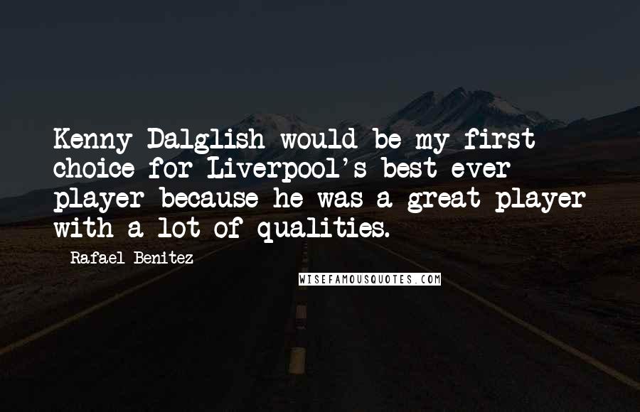 Rafael Benitez Quotes: Kenny Dalglish would be my first choice for Liverpool's best ever player because he was a great player with a lot of qualities.