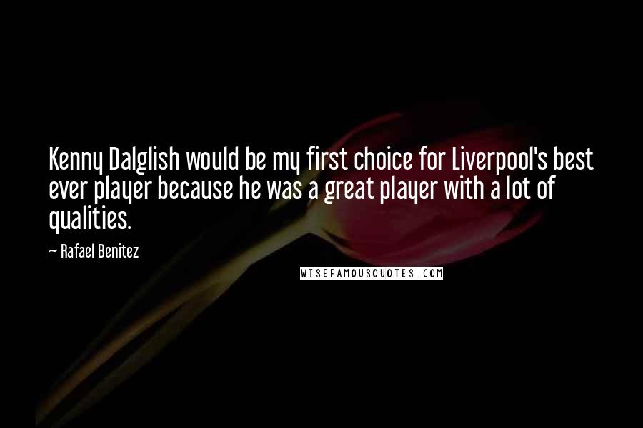 Rafael Benitez Quotes: Kenny Dalglish would be my first choice for Liverpool's best ever player because he was a great player with a lot of qualities.