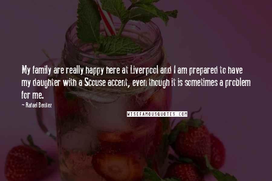 Rafael Benitez Quotes: My family are really happy here at Liverpool and I am prepared to have my daughter with a Scouse accent, even though it is sometimes a problem for me.