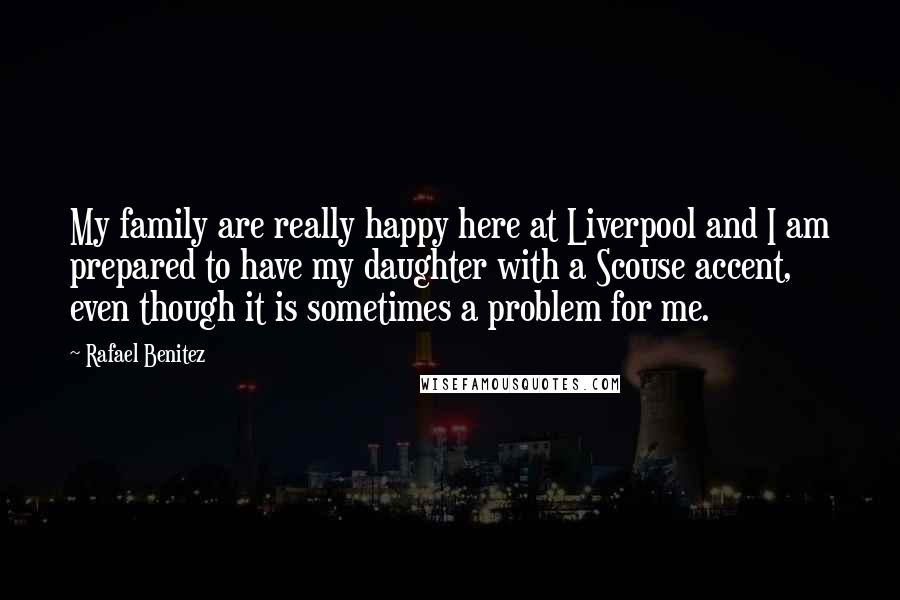 Rafael Benitez Quotes: My family are really happy here at Liverpool and I am prepared to have my daughter with a Scouse accent, even though it is sometimes a problem for me.