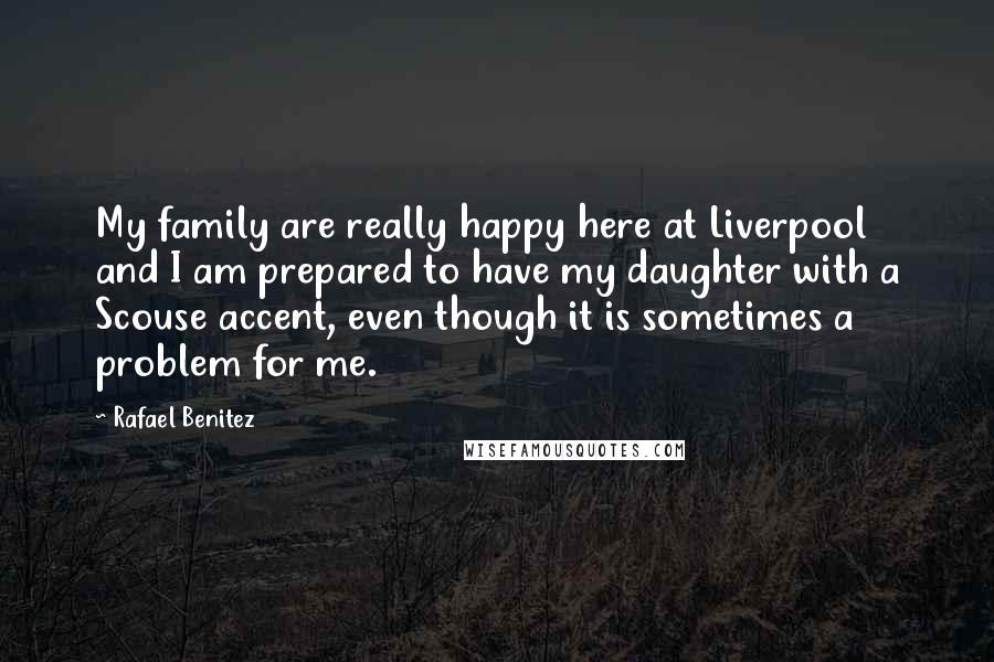 Rafael Benitez Quotes: My family are really happy here at Liverpool and I am prepared to have my daughter with a Scouse accent, even though it is sometimes a problem for me.