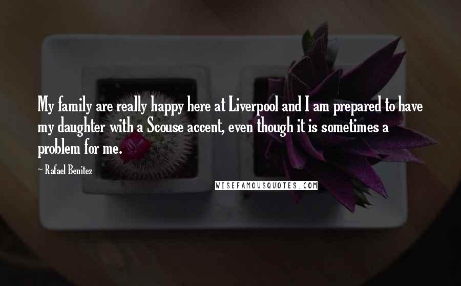 Rafael Benitez Quotes: My family are really happy here at Liverpool and I am prepared to have my daughter with a Scouse accent, even though it is sometimes a problem for me.