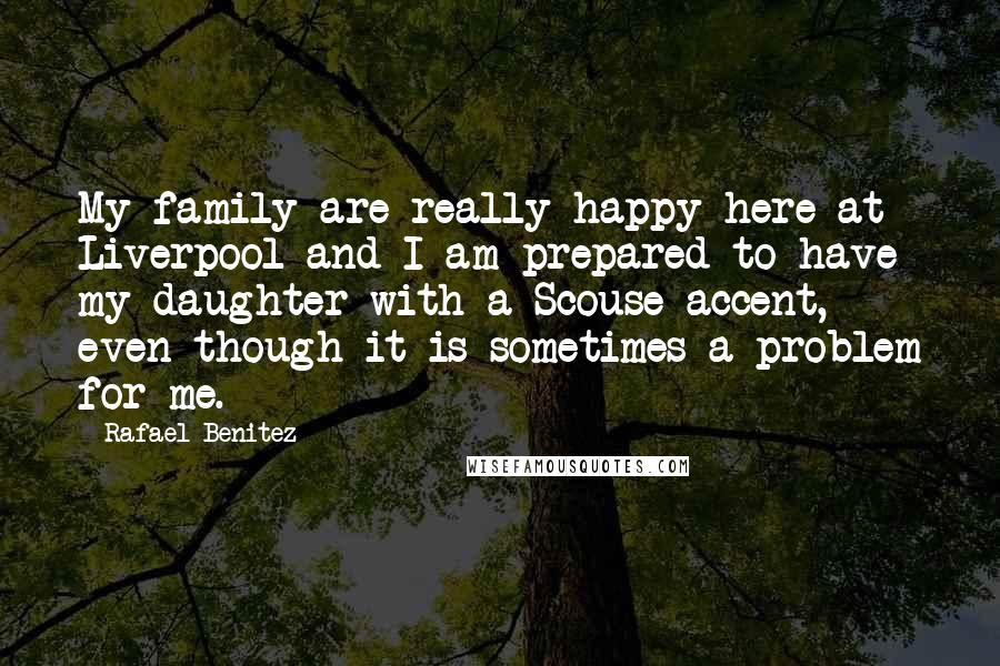 Rafael Benitez Quotes: My family are really happy here at Liverpool and I am prepared to have my daughter with a Scouse accent, even though it is sometimes a problem for me.
