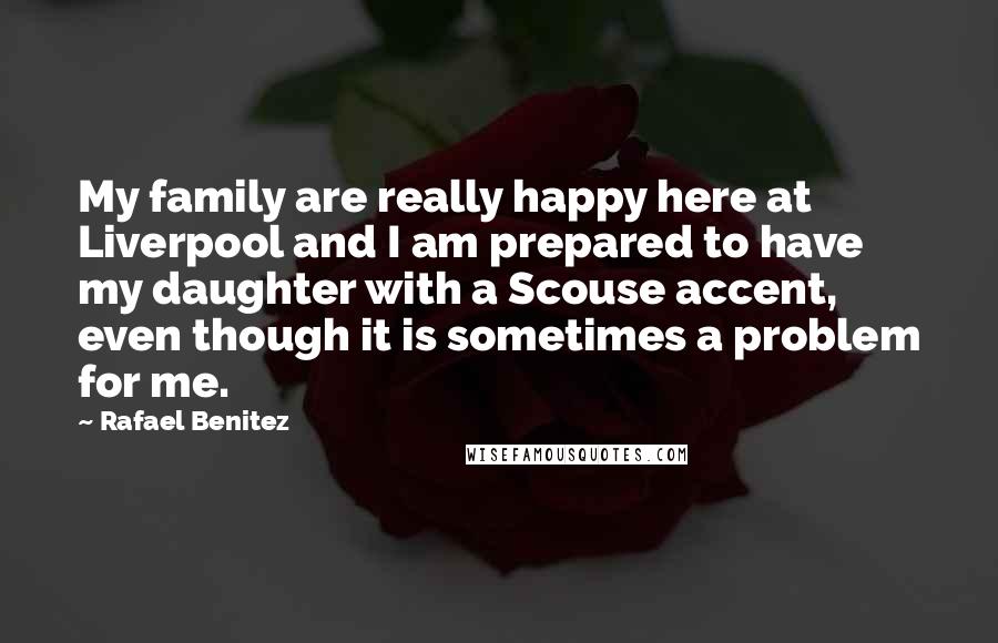 Rafael Benitez Quotes: My family are really happy here at Liverpool and I am prepared to have my daughter with a Scouse accent, even though it is sometimes a problem for me.