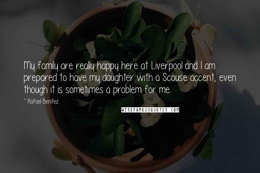 Rafael Benitez Quotes: My family are really happy here at Liverpool and I am prepared to have my daughter with a Scouse accent, even though it is sometimes a problem for me.