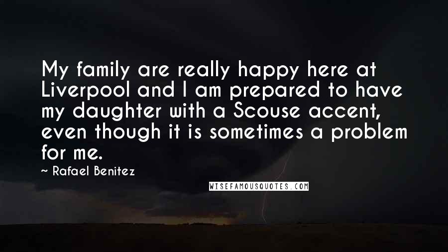 Rafael Benitez Quotes: My family are really happy here at Liverpool and I am prepared to have my daughter with a Scouse accent, even though it is sometimes a problem for me.