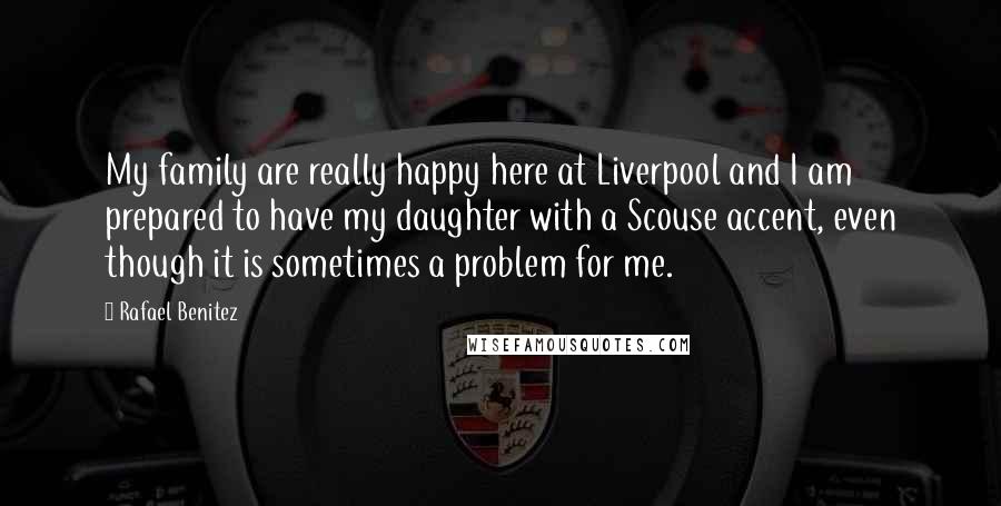 Rafael Benitez Quotes: My family are really happy here at Liverpool and I am prepared to have my daughter with a Scouse accent, even though it is sometimes a problem for me.