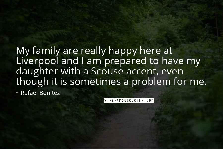 Rafael Benitez Quotes: My family are really happy here at Liverpool and I am prepared to have my daughter with a Scouse accent, even though it is sometimes a problem for me.