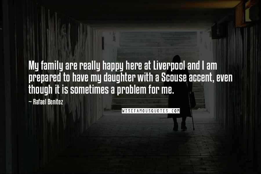 Rafael Benitez Quotes: My family are really happy here at Liverpool and I am prepared to have my daughter with a Scouse accent, even though it is sometimes a problem for me.