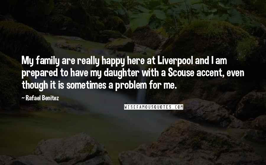 Rafael Benitez Quotes: My family are really happy here at Liverpool and I am prepared to have my daughter with a Scouse accent, even though it is sometimes a problem for me.