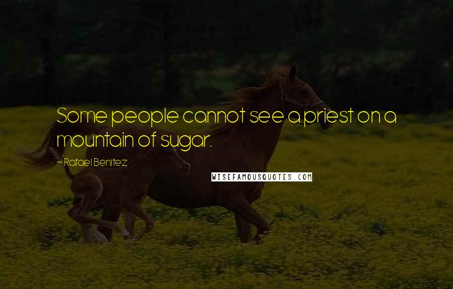 Rafael Benitez Quotes: Some people cannot see a priest on a mountain of sugar.