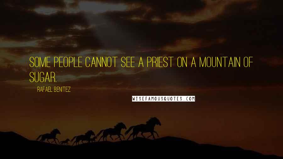 Rafael Benitez Quotes: Some people cannot see a priest on a mountain of sugar.