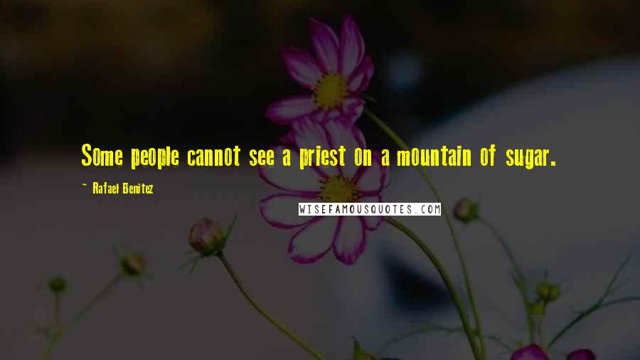 Rafael Benitez Quotes: Some people cannot see a priest on a mountain of sugar.