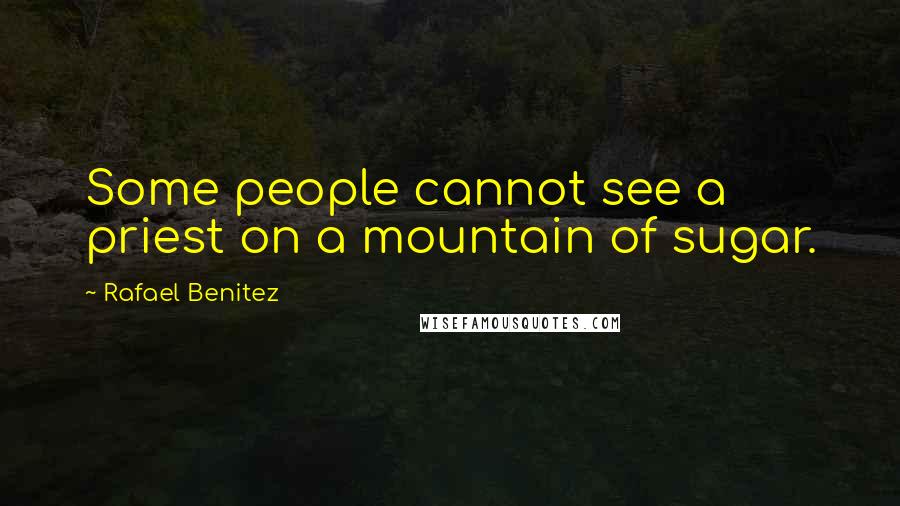 Rafael Benitez Quotes: Some people cannot see a priest on a mountain of sugar.