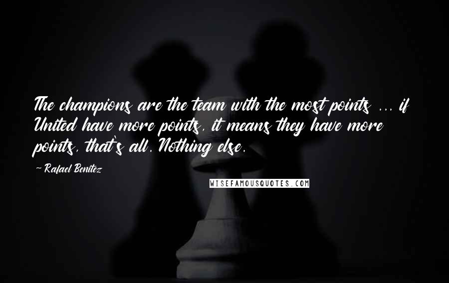 Rafael Benitez Quotes: The champions are the team with the most points ... if United have more points, it means they have more points, that's all. Nothing else.