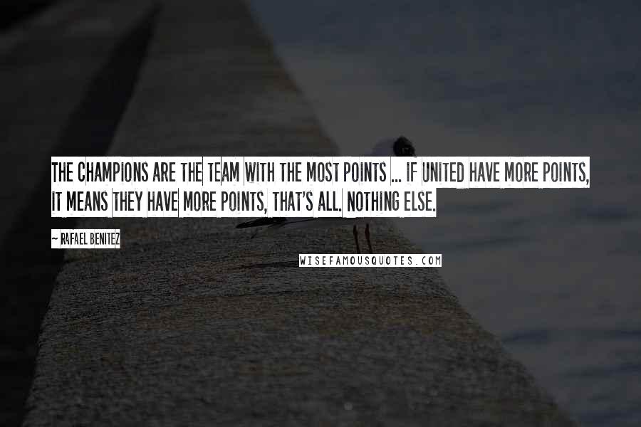 Rafael Benitez Quotes: The champions are the team with the most points ... if United have more points, it means they have more points, that's all. Nothing else.