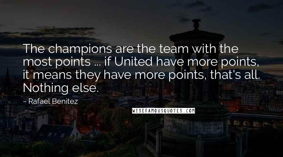 Rafael Benitez Quotes: The champions are the team with the most points ... if United have more points, it means they have more points, that's all. Nothing else.