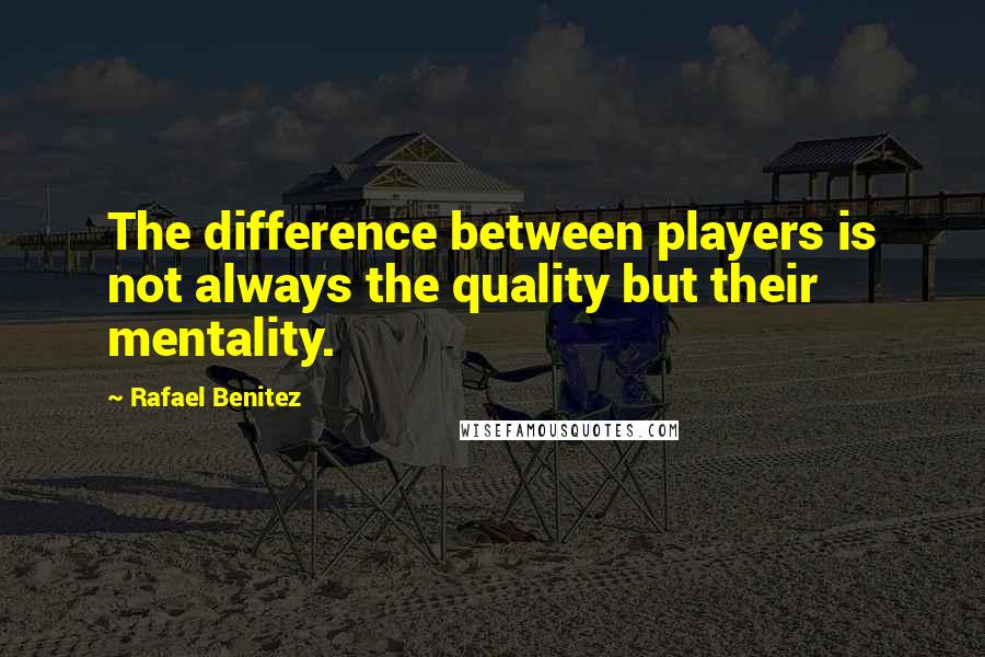 Rafael Benitez Quotes: The difference between players is not always the quality but their mentality.