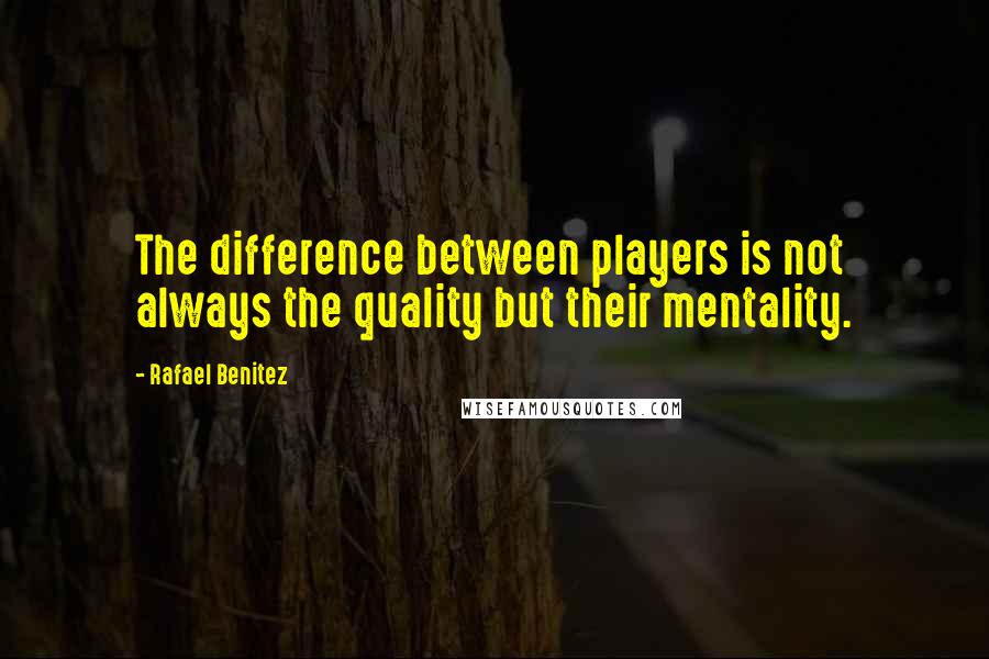 Rafael Benitez Quotes: The difference between players is not always the quality but their mentality.