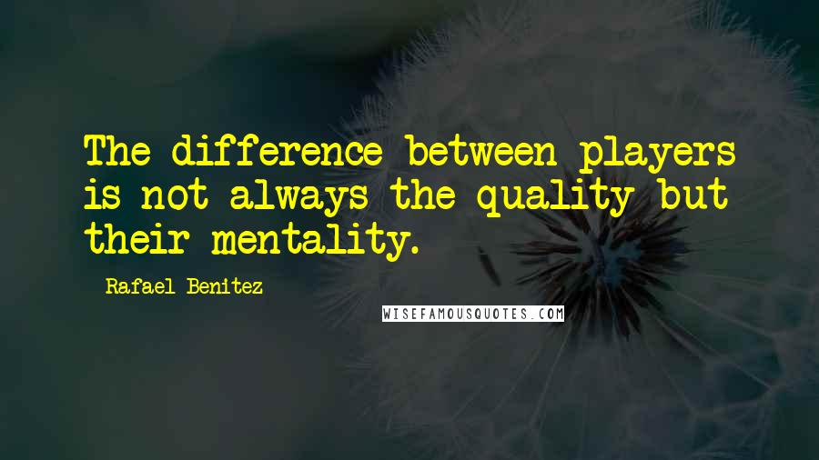 Rafael Benitez Quotes: The difference between players is not always the quality but their mentality.