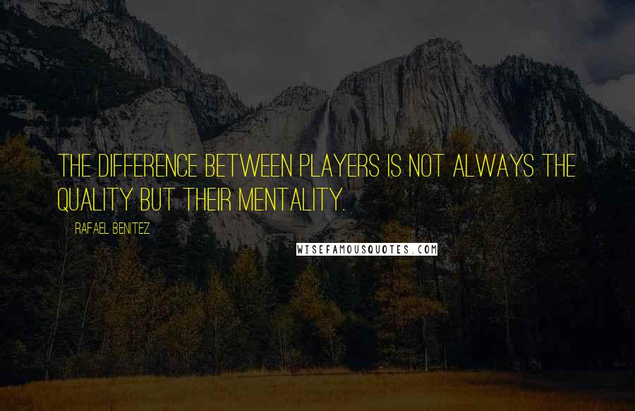 Rafael Benitez Quotes: The difference between players is not always the quality but their mentality.