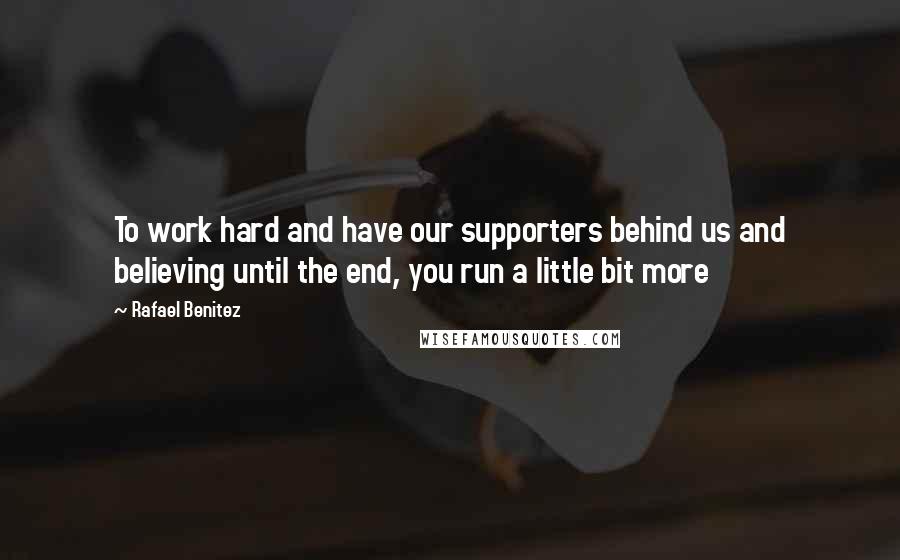 Rafael Benitez Quotes: To work hard and have our supporters behind us and believing until the end, you run a little bit more