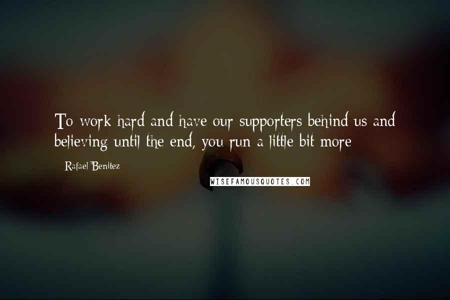 Rafael Benitez Quotes: To work hard and have our supporters behind us and believing until the end, you run a little bit more