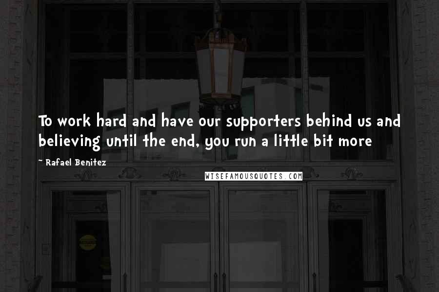 Rafael Benitez Quotes: To work hard and have our supporters behind us and believing until the end, you run a little bit more