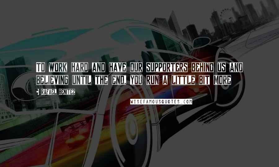 Rafael Benitez Quotes: To work hard and have our supporters behind us and believing until the end, you run a little bit more