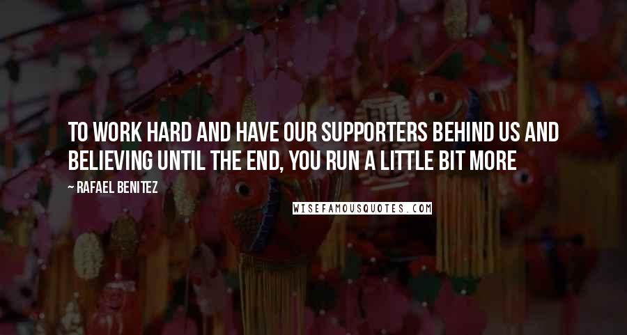 Rafael Benitez Quotes: To work hard and have our supporters behind us and believing until the end, you run a little bit more