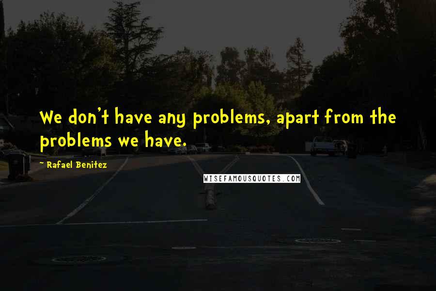 Rafael Benitez Quotes: We don't have any problems, apart from the problems we have.