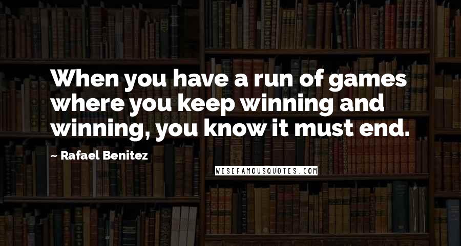 Rafael Benitez Quotes: When you have a run of games where you keep winning and winning, you know it must end.