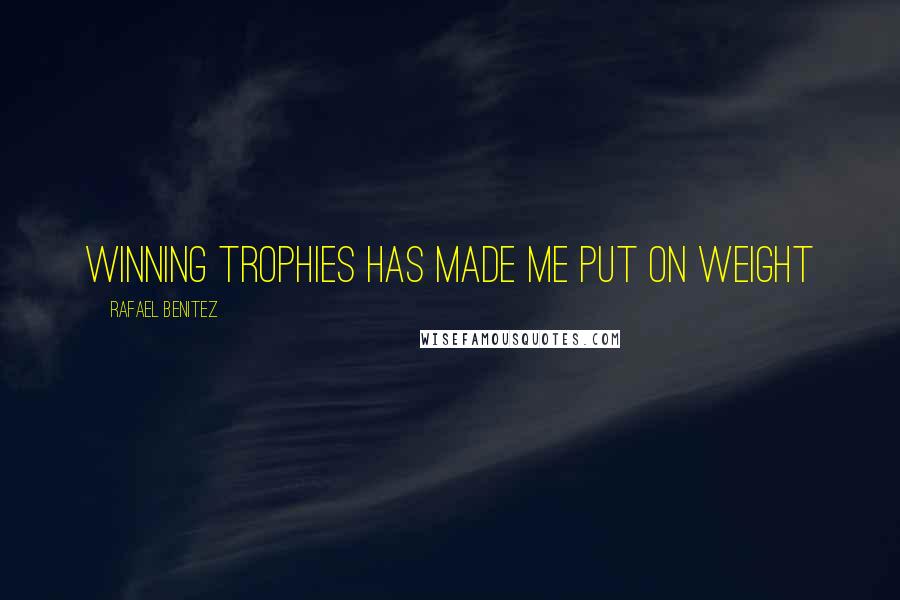 Rafael Benitez Quotes: Winning trophies has made me put on weight