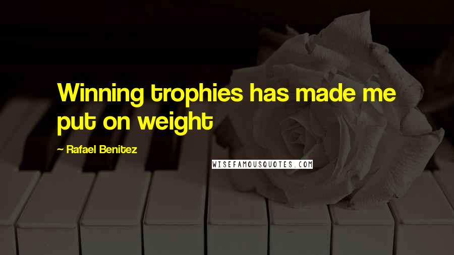 Rafael Benitez Quotes: Winning trophies has made me put on weight