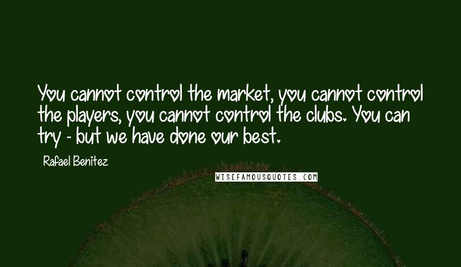 Rafael Benitez Quotes: You cannot control the market, you cannot control the players, you cannot control the clubs. You can try - but we have done our best.