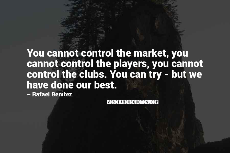 Rafael Benitez Quotes: You cannot control the market, you cannot control the players, you cannot control the clubs. You can try - but we have done our best.