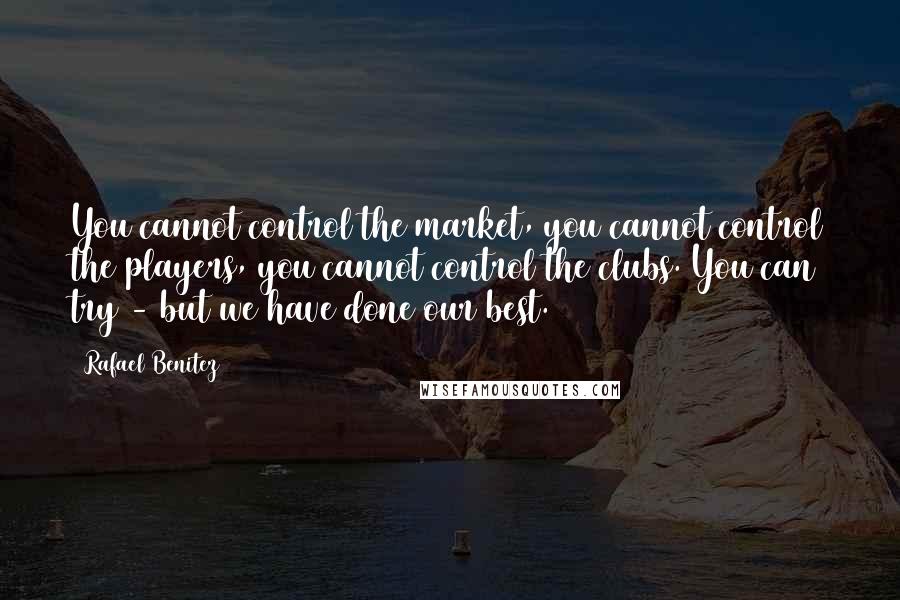 Rafael Benitez Quotes: You cannot control the market, you cannot control the players, you cannot control the clubs. You can try - but we have done our best.