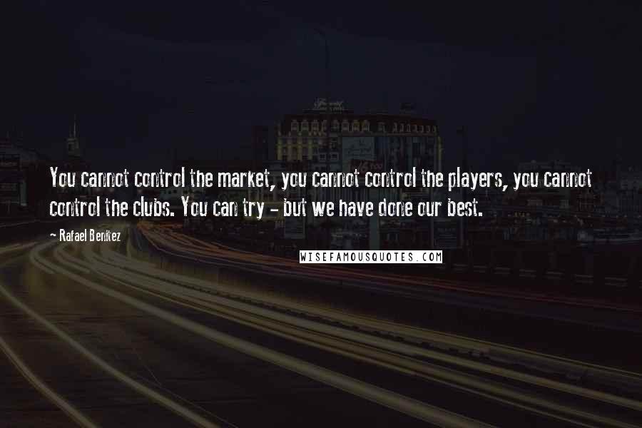 Rafael Benitez Quotes: You cannot control the market, you cannot control the players, you cannot control the clubs. You can try - but we have done our best.