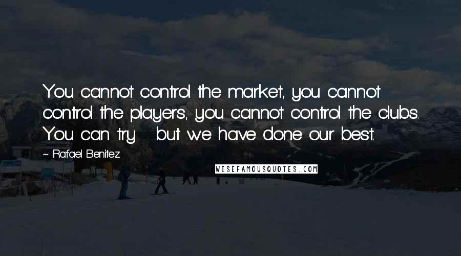 Rafael Benitez Quotes: You cannot control the market, you cannot control the players, you cannot control the clubs. You can try - but we have done our best.