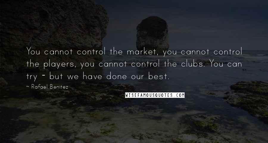 Rafael Benitez Quotes: You cannot control the market, you cannot control the players, you cannot control the clubs. You can try - but we have done our best.