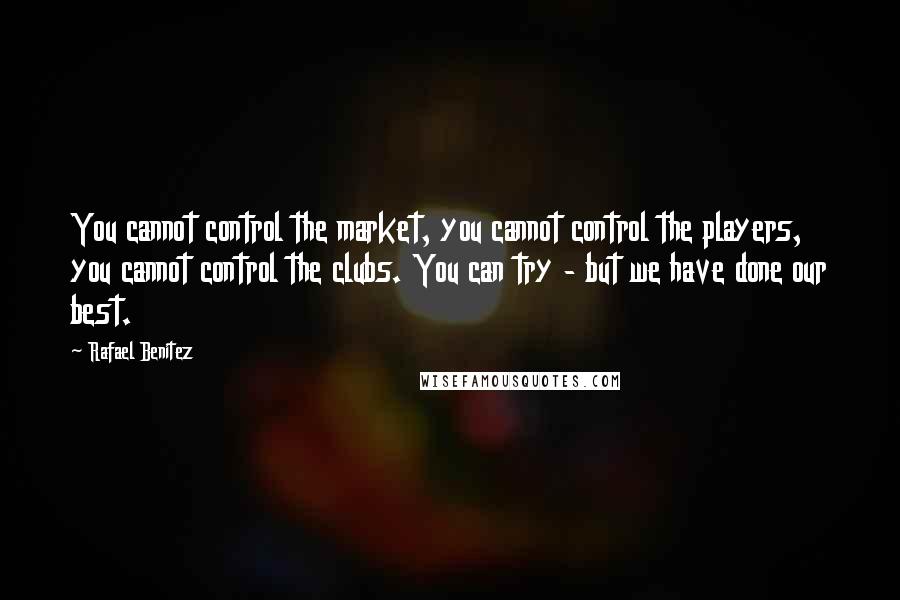 Rafael Benitez Quotes: You cannot control the market, you cannot control the players, you cannot control the clubs. You can try - but we have done our best.