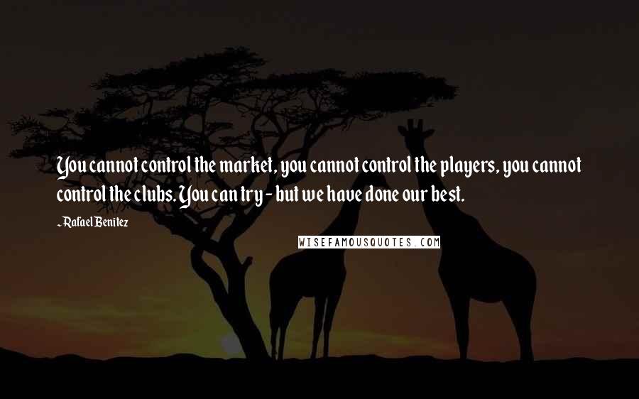 Rafael Benitez Quotes: You cannot control the market, you cannot control the players, you cannot control the clubs. You can try - but we have done our best.