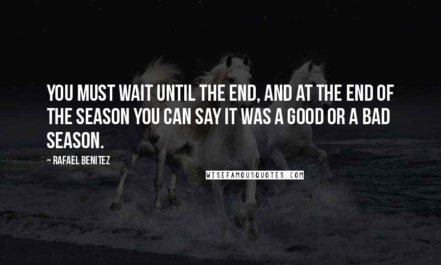 Rafael Benitez Quotes: You must wait until the end, and at the end of the season you can say it was a good or a bad season.