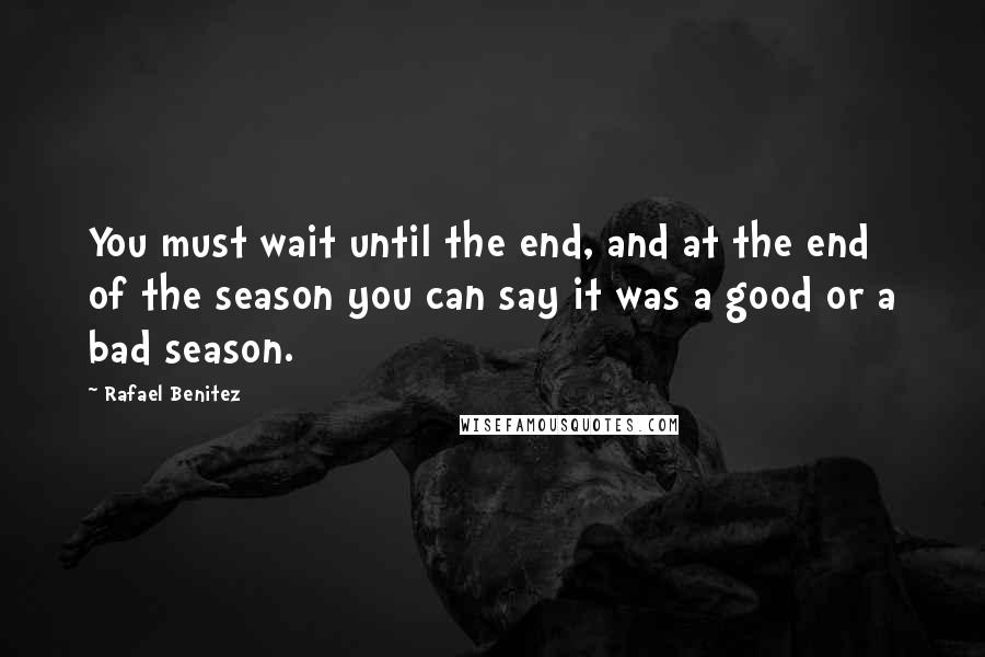 Rafael Benitez Quotes: You must wait until the end, and at the end of the season you can say it was a good or a bad season.