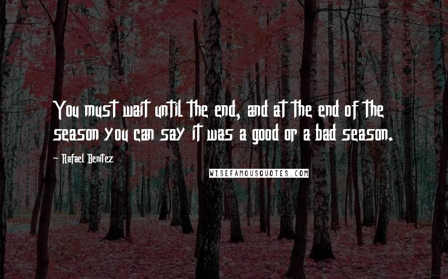 Rafael Benitez Quotes: You must wait until the end, and at the end of the season you can say it was a good or a bad season.