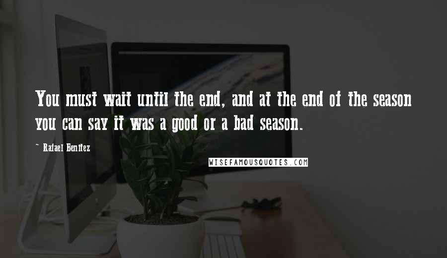 Rafael Benitez Quotes: You must wait until the end, and at the end of the season you can say it was a good or a bad season.