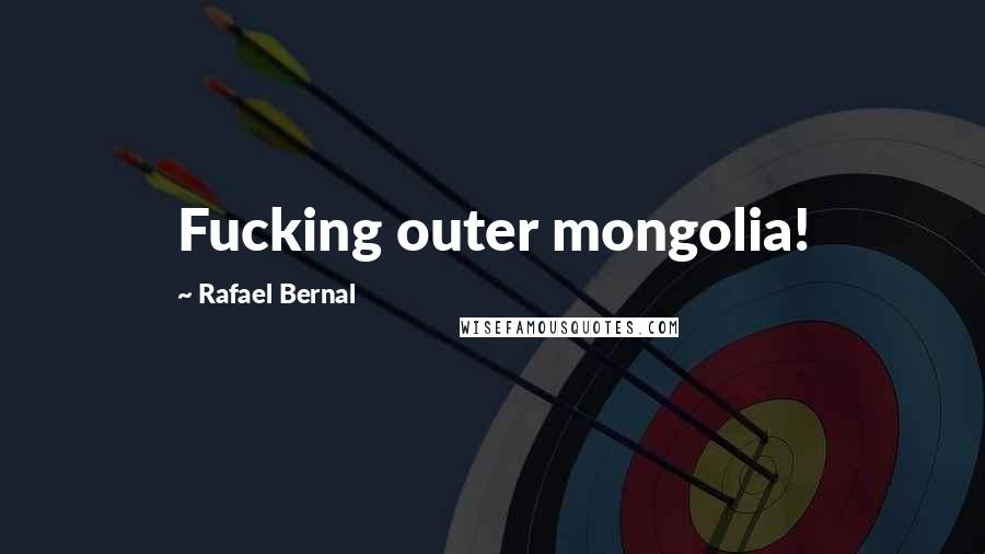 Rafael Bernal Quotes: Fucking outer mongolia!