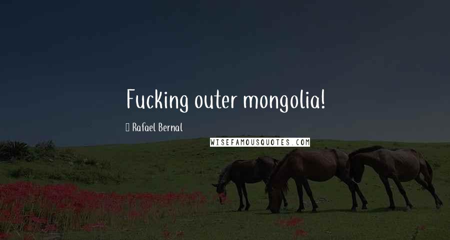 Rafael Bernal Quotes: Fucking outer mongolia!