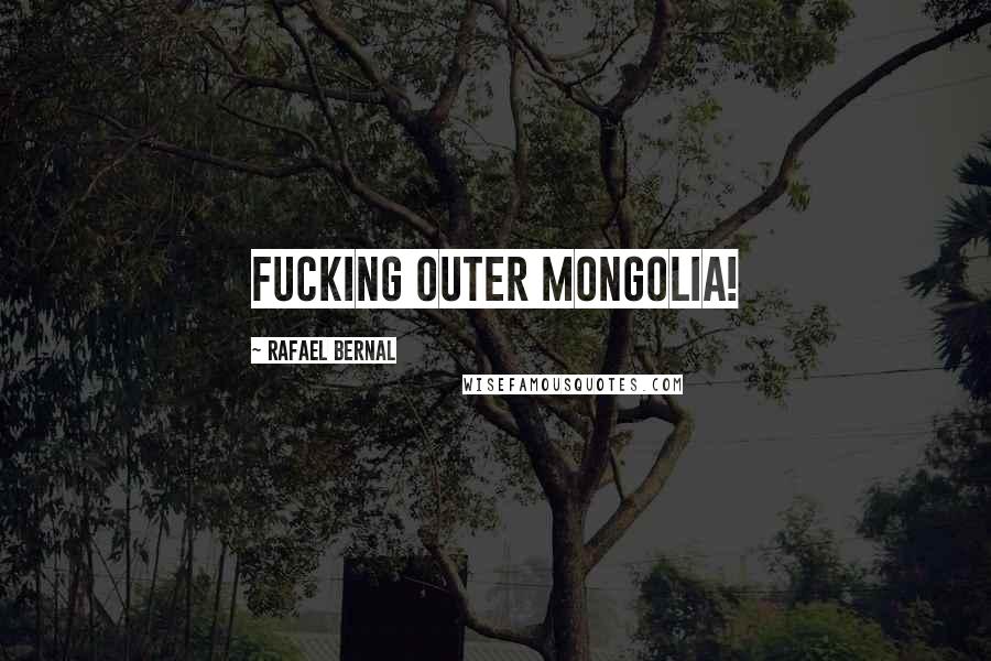 Rafael Bernal Quotes: Fucking outer mongolia!